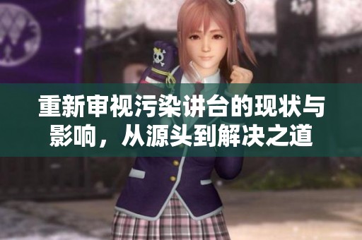 重新审视污染讲台的现状与影响，从源头到解决之道