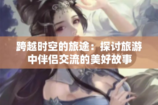 跨越时空的旅途：探讨旅游中伴侣交流的美好故事