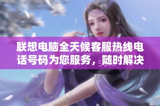联想电脑全天候客服热线电话号码为您服务，随时解决问题