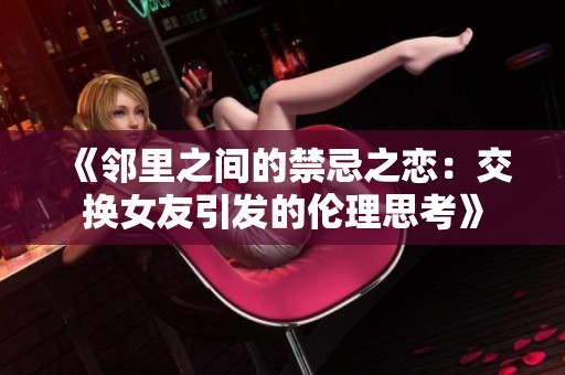 《邻里之间的禁忌之恋：交换女友引发的伦理思考》
