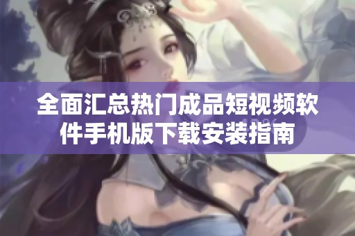 全面汇总热门成品短视频软件手机版下载安装指南