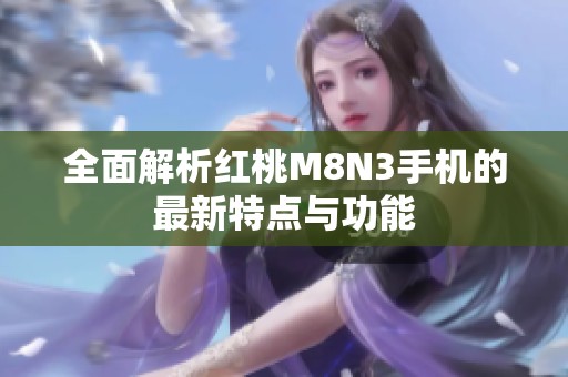 全面解析红桃M8N3手机的最新特点与功能