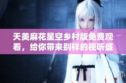 天美麻花星空乡村版免费观看，给你带来别样的视听盛宴