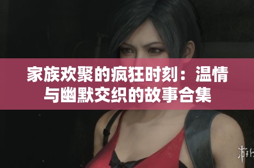 家族欢聚的疯狂时刻：温情与幽默交织的故事合集