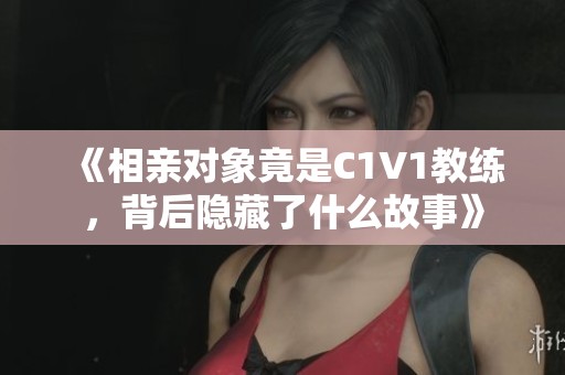 《相亲对象竟是C1V1教练，背后隐藏了什么故事》