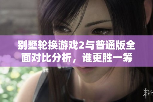 别墅轮换游戏2与普通版全面对比分析，谁更胜一筹