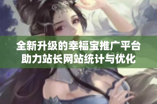 全新升级的幸福宝推广平台助力站长网站统计与优化