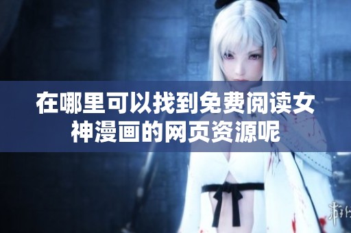 在哪里可以找到免费阅读女神漫画的网页资源呢