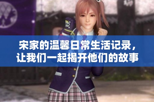 宋家的温馨日常生活记录，让我们一起揭开他们的故事