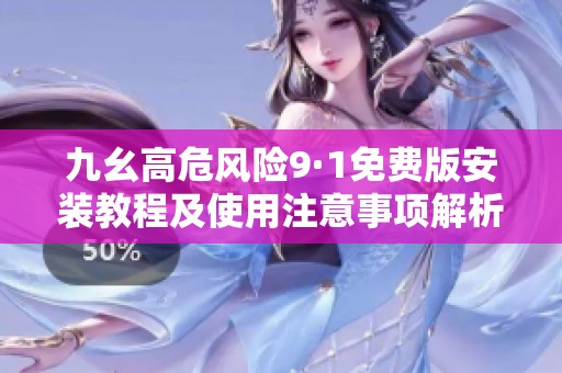 九幺高危风险9·1免费版安装教程及使用注意事项解析