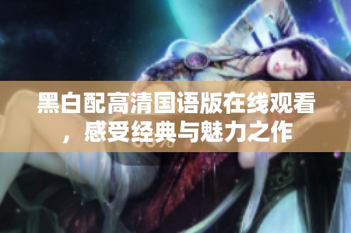 黑白配高清国语版在线观看，感受经典与魅力之作