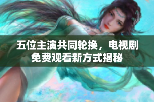 五位主演共同轮换，电视剧免费观看新方式揭秘