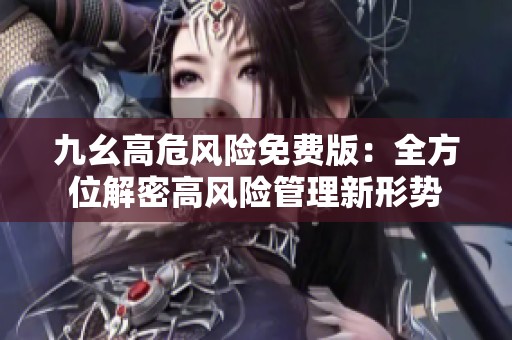 九幺高危风险免费版：全方位解密高风险管理新形势