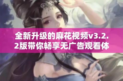 全新升级的麻花视频v3.2.2版带你畅享无广告观看体验
