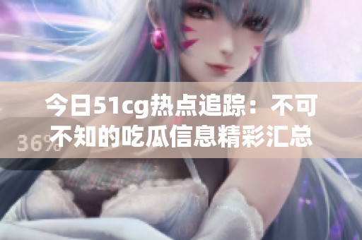 今日51cg热点追踪：不可不知的吃瓜信息精彩汇总