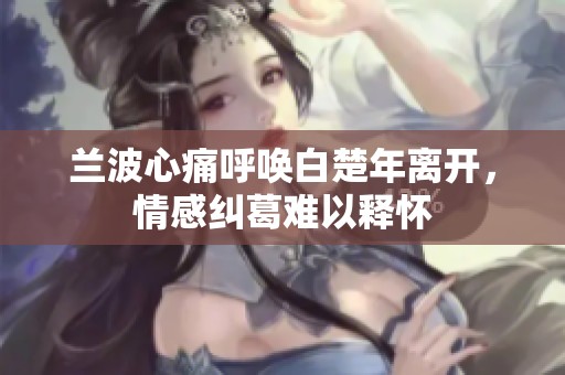 兰波心痛呼唤白楚年离开，情感纠葛难以释怀