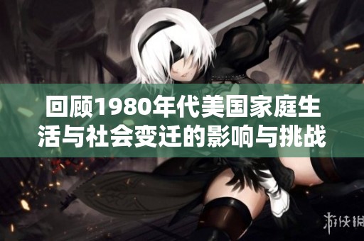 回顾1980年代美国家庭生活与社会变迁的影响与挑战