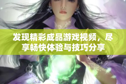 发现精彩成品游戏视频，尽享畅快体验与技巧分享