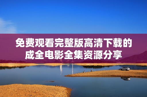 免费观看完整版高清下载的成全电影全集资源分享