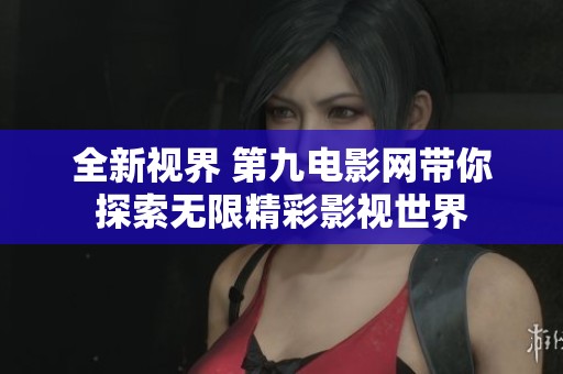 全新视界 第九电影网带你探索无限精彩影视世界