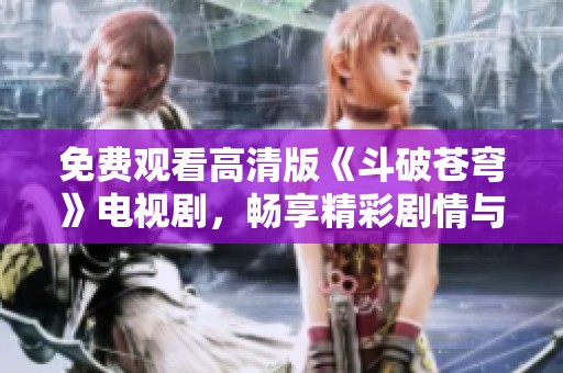免费观看高清版《斗破苍穹》电视剧，畅享精彩剧情与热血战斗