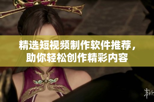 精选短视频制作软件推荐，助你轻松创作精彩内容