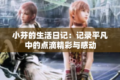 小芬的生活日记：记录平凡中的点滴精彩与感动