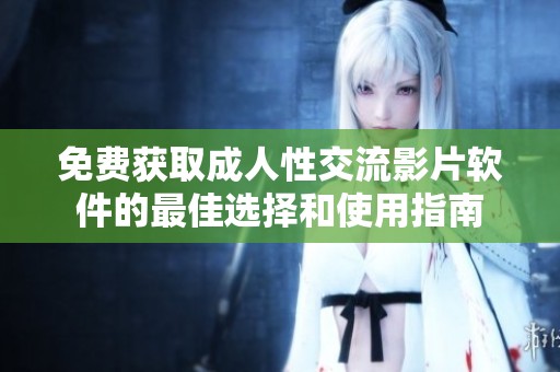 免费获取成人性交流影片软件的最佳选择和使用指南