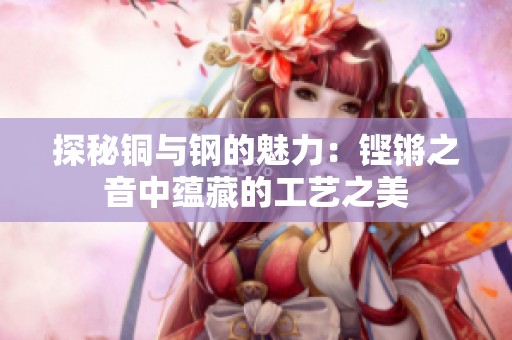 探秘铜与钢的魅力：铿锵之音中蕴藏的工艺之美