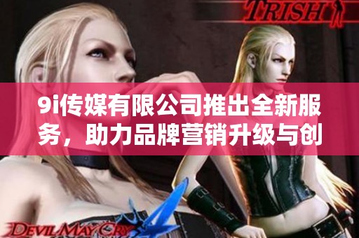 9i传媒有限公司推出全新服务，助力品牌营销升级与创新