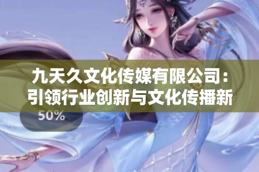 九天久文化传媒有限公司：引领行业创新与文化传播新局面