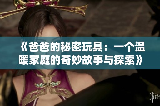 《爸爸的秘密玩具：一个温暖家庭的奇妙故事与探索》