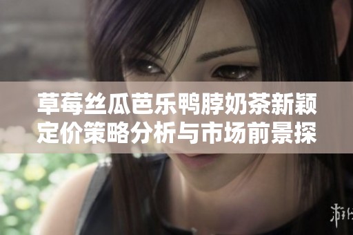 草莓丝瓜芭乐鸭脖奶茶新颖定价策略分析与市场前景探讨