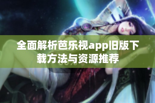 全面解析芭乐视app旧版下载方法与资源推荐
