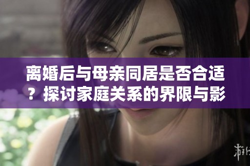 离婚后与母亲同居是否合适？探讨家庭关系的界限与影响