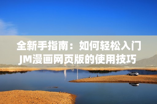 全新手指南：如何轻松入门JM漫画网页版的使用技巧