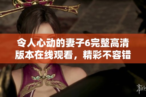 令人心动的妻子6完整高清版本在线观看，精彩不容错过