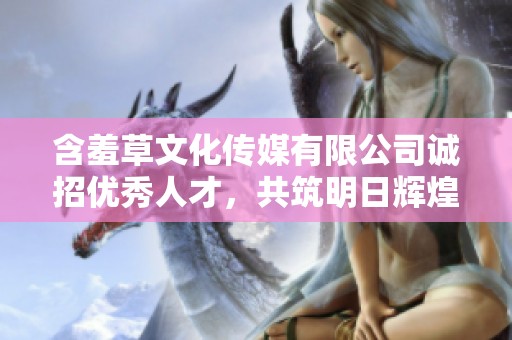 含羞草文化传媒有限公司诚招优秀人才，共筑明日辉煌