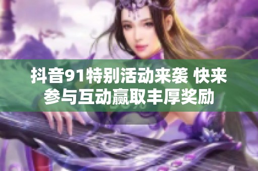 抖音91特别活动来袭 快来参与互动赢取丰厚奖励
