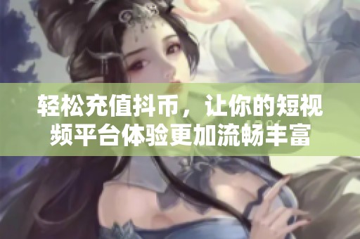 轻松充值抖币，让你的短视频平台体验更加流畅丰富