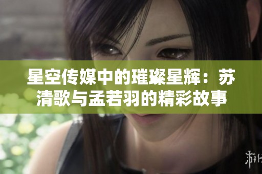 星空传媒中的璀璨星辉：苏清歌与孟若羽的精彩故事
