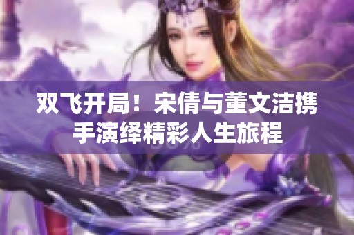 双飞开局！宋倩与董文洁携手演绎精彩人生旅程