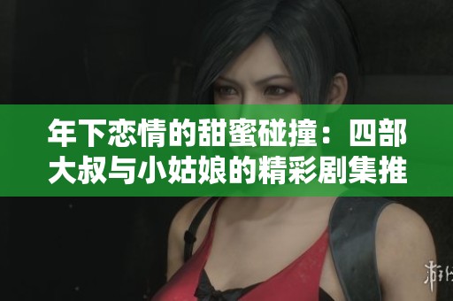 年下恋情的甜蜜碰撞：四部大叔与小姑娘的精彩剧集推荐