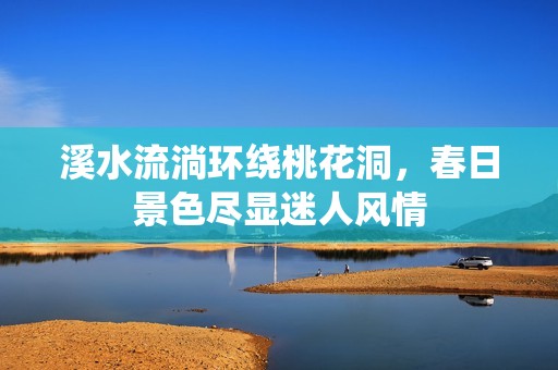 溪水流淌环绕桃花洞，春日景色尽显迷人风情