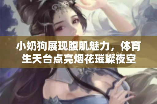 小奶狗展现腹肌魅力，体育生天台点亮烟花璀璨夜空