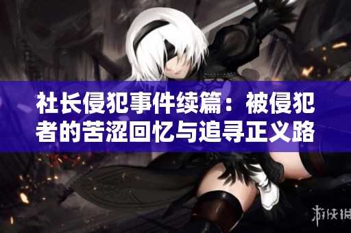 社长侵犯事件续篇：被侵犯者的苦涩回忆与追寻正义路径