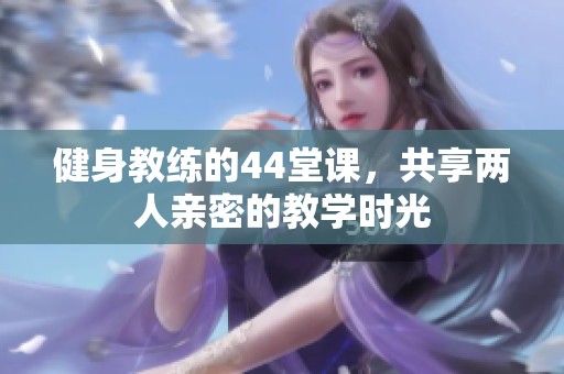 健身教练的44堂课，共享两人亲密的教学时光