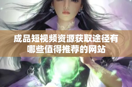 成品短视频资源获取途径有哪些值得推荐的网站