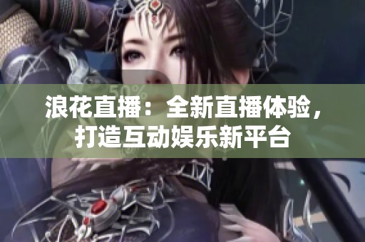 浪花直播：全新直播体验，打造互动娱乐新平台