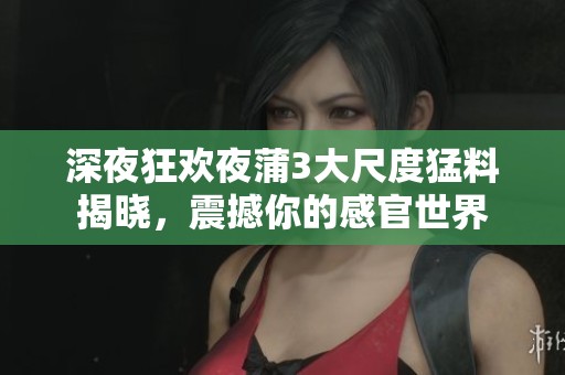深夜狂欢夜蒲3大尺度猛料揭晓，震撼你的感官世界